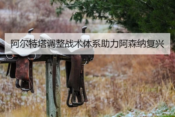 阿尔特塔调整战术体系助力阿森纳复兴